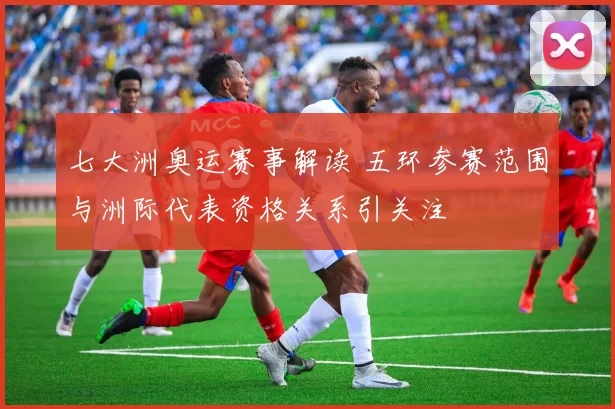 七大洲奥运赛事解读 五环参赛范围与洲际代表资格关系引关注