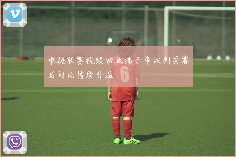 中超联赛视频回放揭示争议判罚赛后讨论持续升温