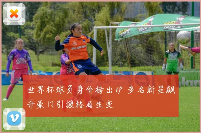 世界杯球员身价榜出炉 多名新星飙升豪门引援格局生变