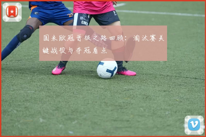 国米欧冠晋级之路回顾：淘汰赛关键战役与夺冠看点