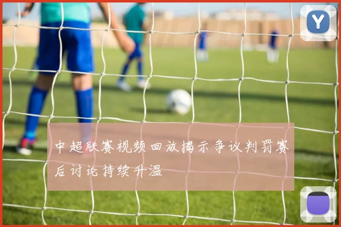 中超联赛视频回放揭示争议判罚赛后讨论持续升温