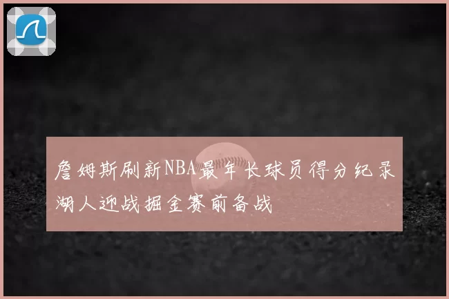 詹姆斯刷新NBA最年长球员得分纪录湖人迎战掘金赛前备战