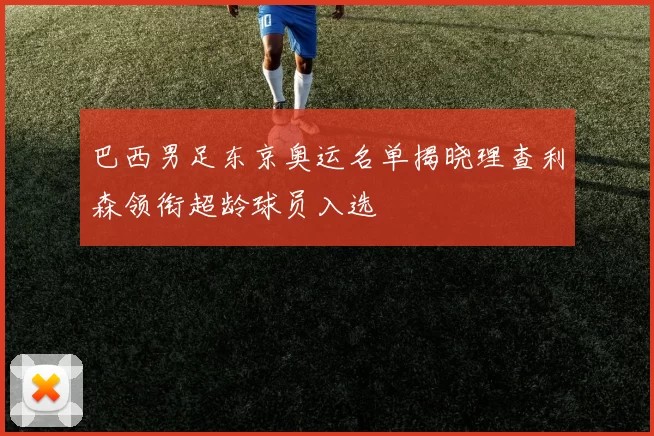 巴西男足东京奥运名单揭晓理查利森领衔超龄球员入选