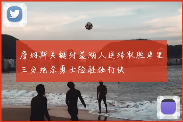 詹姆斯关键封盖湖人逆转取胜库里三分绝杀勇士险胜独行侠