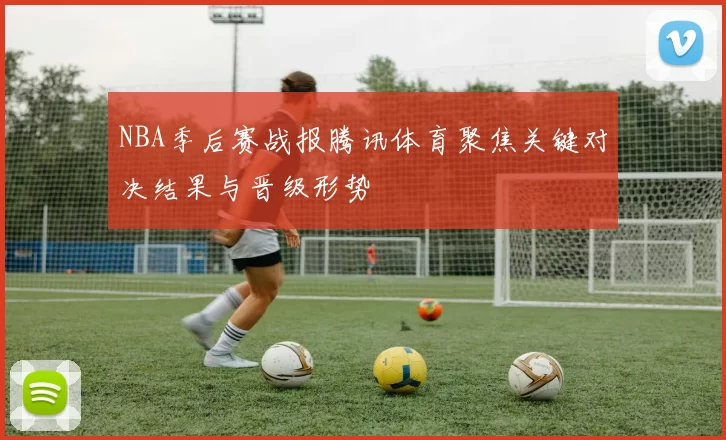 NBA季后赛战报腾讯体育聚焦关键对决结果与晋级形势