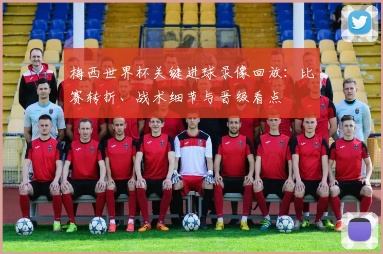 梅西世界杯关键进球录像回放：比赛转折、战术细节与晋级看点