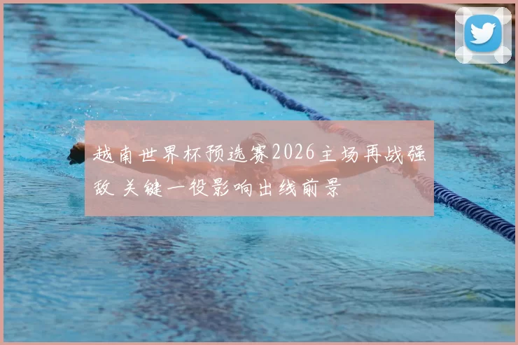 越南世界杯预选赛2026主场再战强敌 关键一役影响出线前景