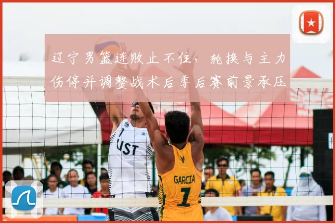 辽宁男篮连败止不住，轮换与主力伤停并调整战术后季后赛前景承压