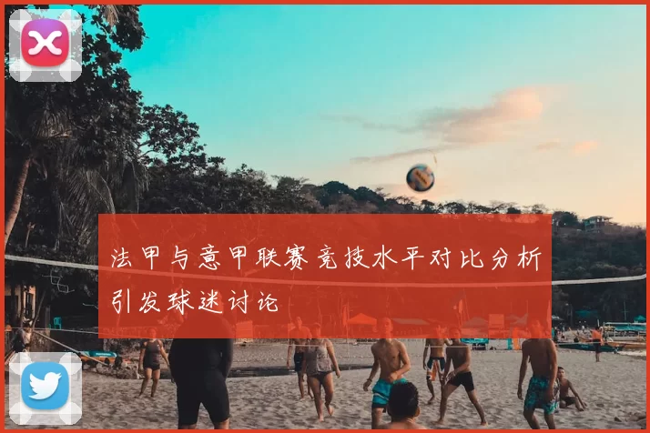 法甲与意甲联赛竞技水平对比分析引发球迷讨论