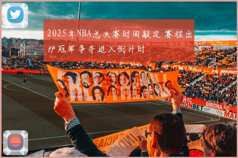 2025年NBA总决赛时间敲定 赛程出炉冠军争夺进入倒计时