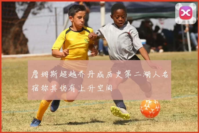 詹姆斯超越乔丹成历史第二湖人名宿称其仍有上升空间