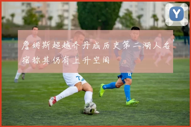 詹姆斯超越乔丹成历史第二湖人名宿称其仍有上升空间