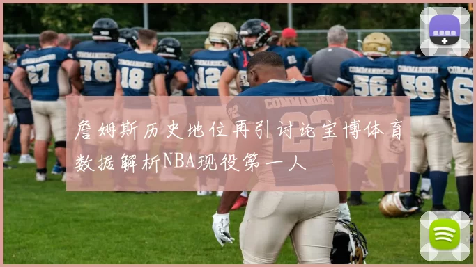 詹姆斯历史地位再引讨论宝博体育数据解析NBA现役第一人