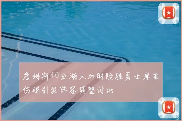 詹姆斯40分湖人加时险胜勇士库里伤退引发阵容调整讨论