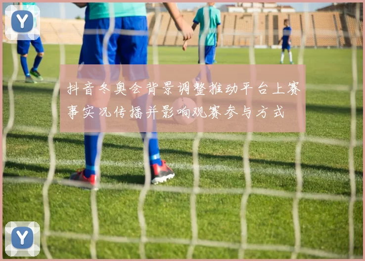 抖音冬奥会背景调整推动平台上赛事实况传播并影响观赛参与方式