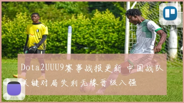 Dota2UUU9赛事战报更新 中国战队关键对局失利无缘晋级八强