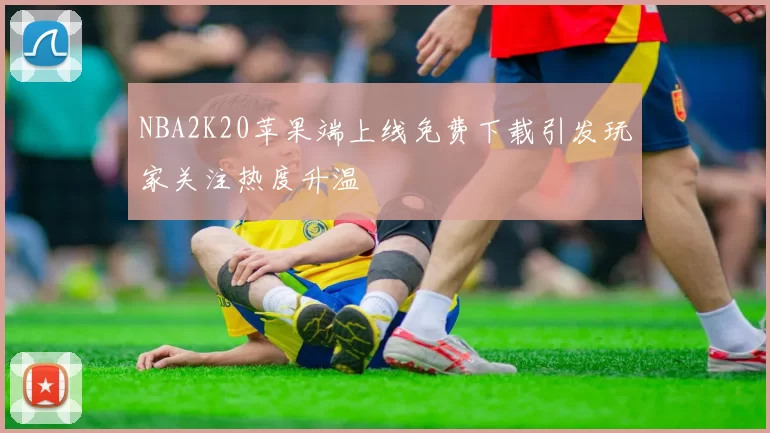 NBA2K20苹果端上线免费下载引发玩家关注热度升温