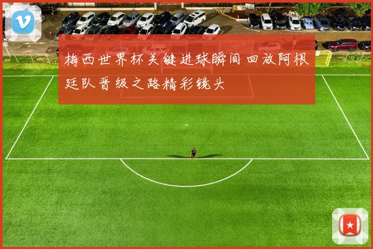 梅西世界杯关键进球瞬间回放阿根廷队晋级之路精彩镜头