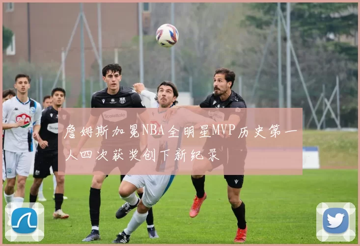 詹姆斯加冕NBA全明星MVP历史第一人四次获奖创下新纪录