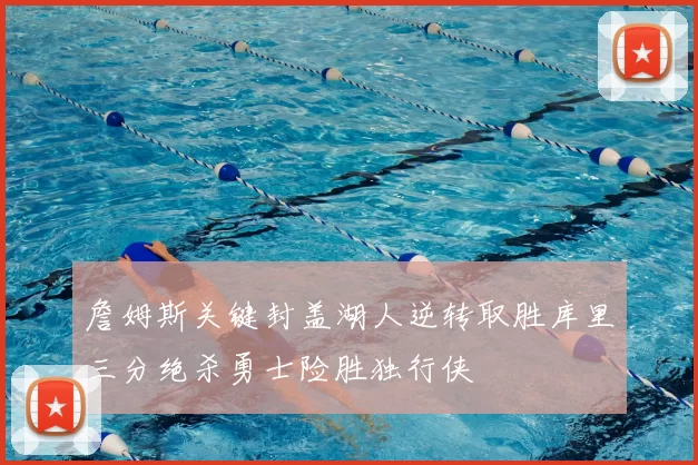 詹姆斯关键封盖湖人逆转取胜库里三分绝杀勇士险胜独行侠