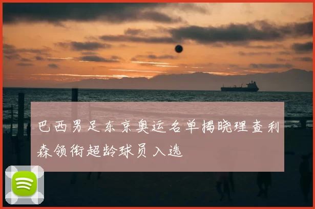 巴西男足东京奥运名单揭晓理查利森领衔超龄球员入选