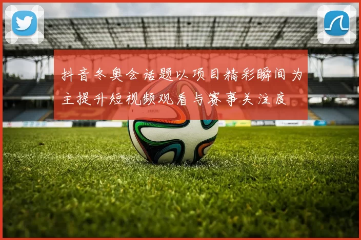 抖音冬奥会话题以项目精彩瞬间为主提升短视频观看与赛事关注度
