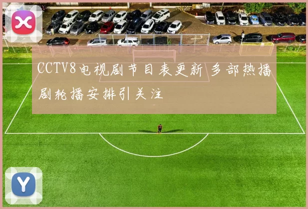 CCTV8电视剧节目表更新 多部热播剧轮播安排引关注