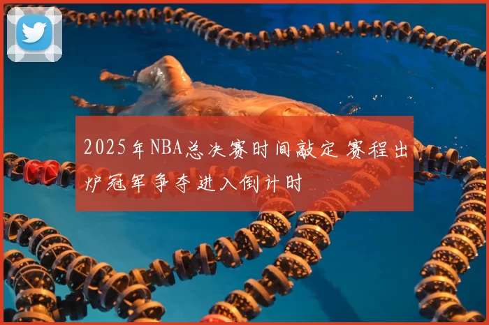 2025年NBA总决赛时间敲定 赛程出炉冠军争夺进入倒计时