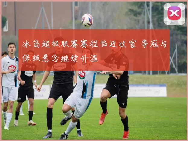 冰岛超级联赛赛程临近收官 争冠与保级悬念继续升温