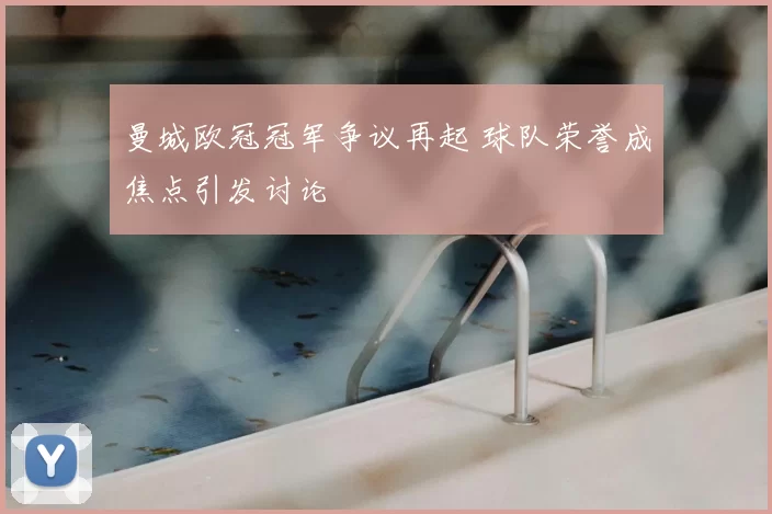 曼城欧冠冠军争议再起 球队荣誉成焦点引发讨论