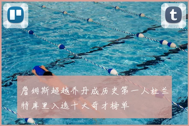 詹姆斯超越乔丹成历史第一人杜兰特库里入选十大奇才榜单