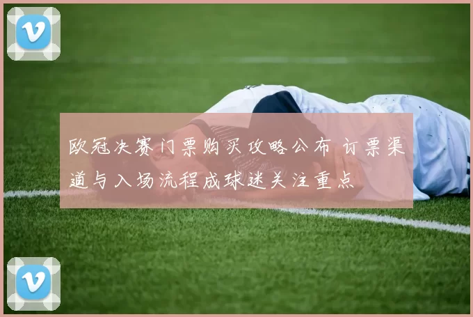 欧冠决赛门票购买攻略公布 订票渠道与入场流程成球迷关注重点