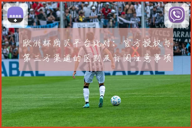 欧洲杯购买平台比对：官方授权与第三方渠道的区别及订阅注意事项