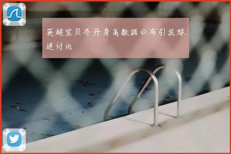 英超宝贝乔丹身高数据公布引发球迷讨论