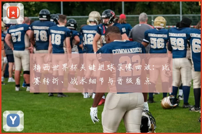 梅西世界杯关键进球录像回放：比赛转折、战术细节与晋级看点