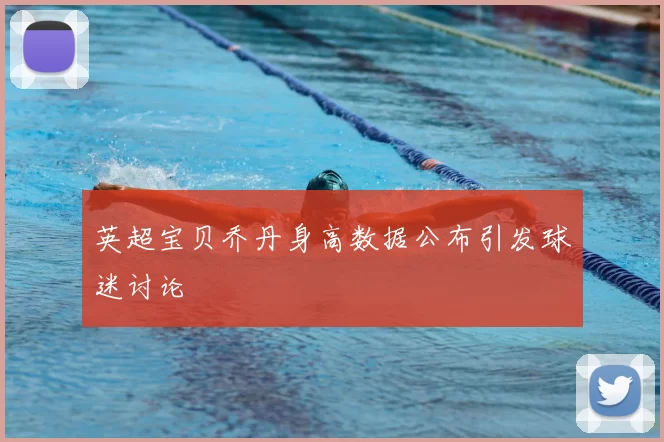 英超宝贝乔丹身高数据公布引发球迷讨论