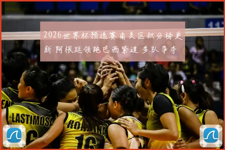 2026世界杯预选赛南美区积分榜更新 阿根廷领跑巴西紧追 多队争夺出线席位