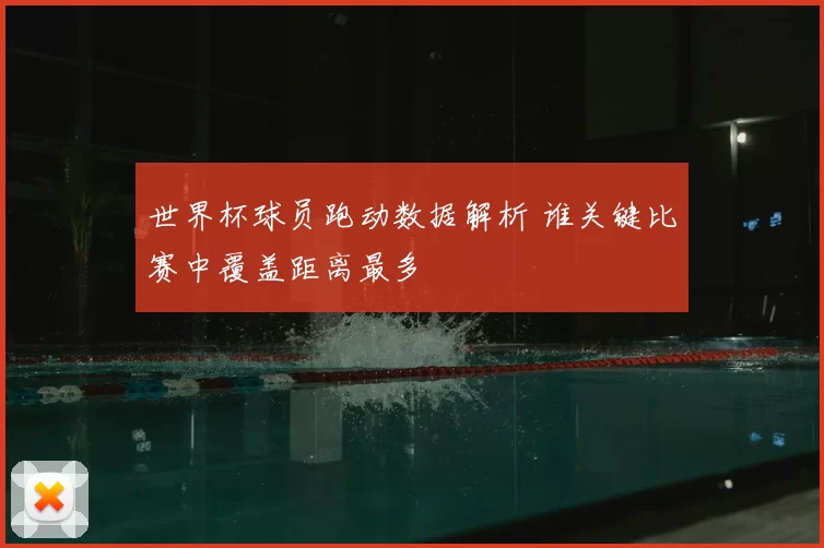 世界杯球员跑动数据解析 谁关键比赛中覆盖距离最多