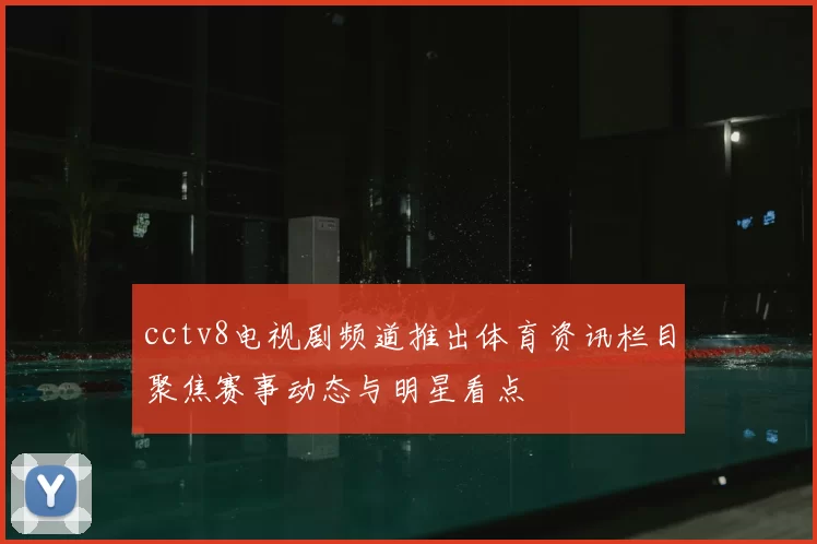 cctv8电视剧频道推出体育资讯栏目聚焦赛事动态与明星看点