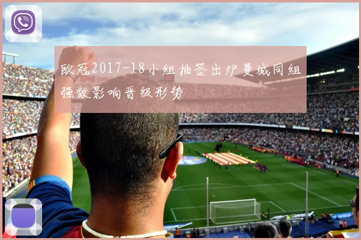 欧冠2017-18小组抽签出炉曼城同组强敌影响晋级形势