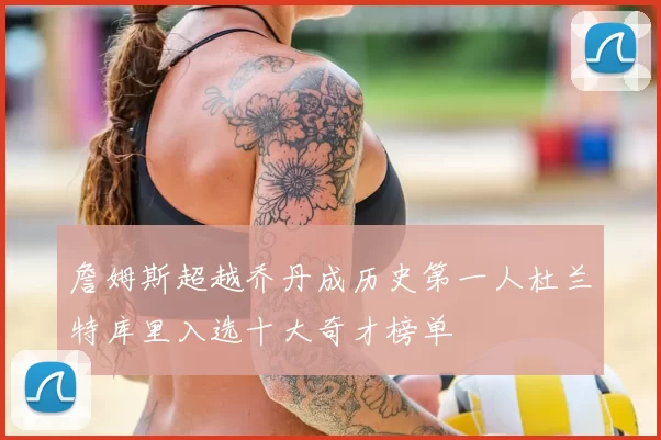 詹姆斯超越乔丹成历史第一人杜兰特库里入选十大奇才榜单