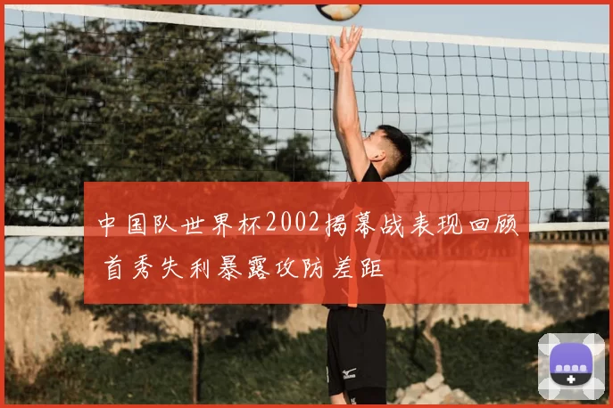 中国队世界杯2002揭幕战表现回顾 首秀失利暴露攻防差距