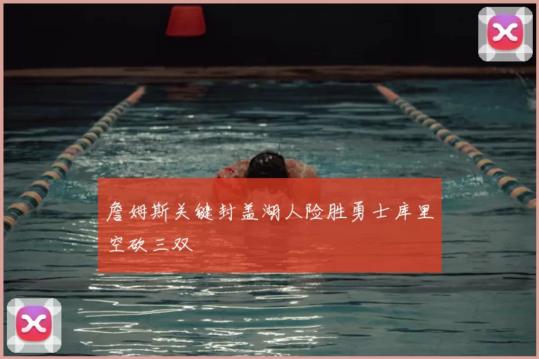 詹姆斯关键封盖湖人险胜勇士库里空砍三双