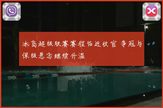 冰岛超级联赛赛程临近收官 争冠与保级悬念继续升温