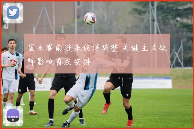国米赛前迎来伤停调整 关键主力缺阵影响首发安排