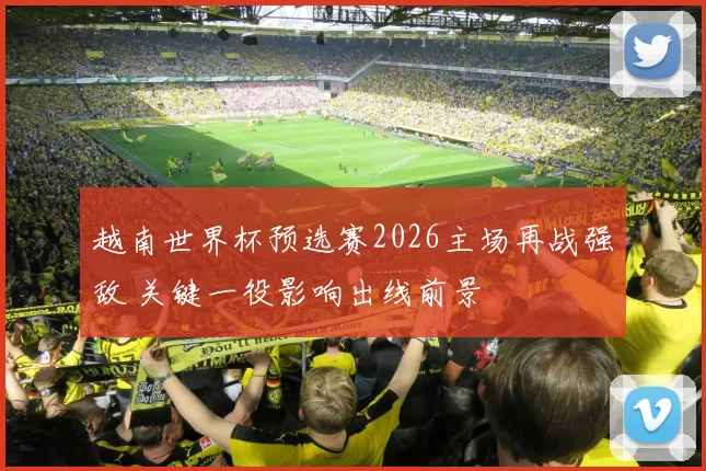 越南世界杯预选赛2026主场再战强敌 关键一役影响出线前景