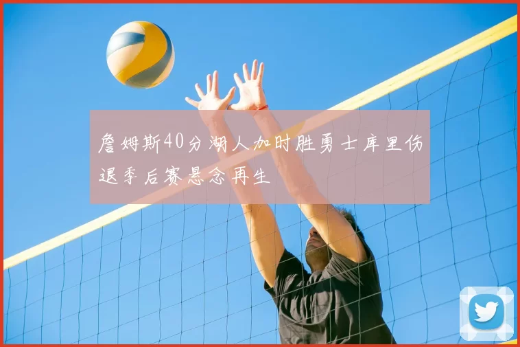 詹姆斯40分湖人加时胜勇士库里伤退季后赛悬念再生