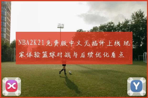 NBA2K21免费版中文无插件上线 玩家体验篮球对战与后续优化看点
