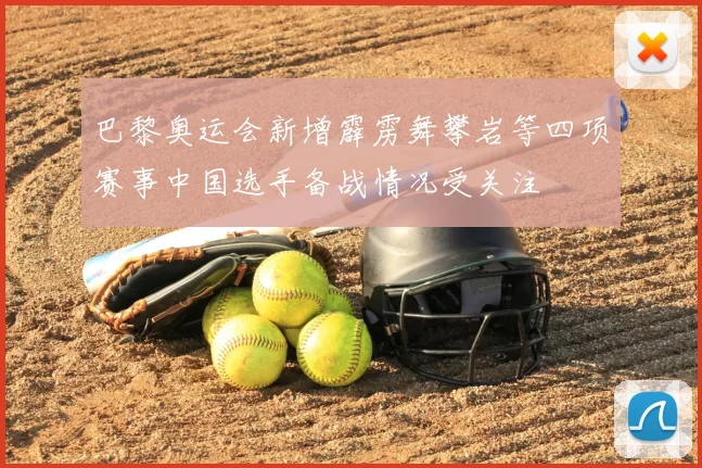 巴黎奥运会新增霹雳舞攀岩等四项赛事中国选手备战情况受关注