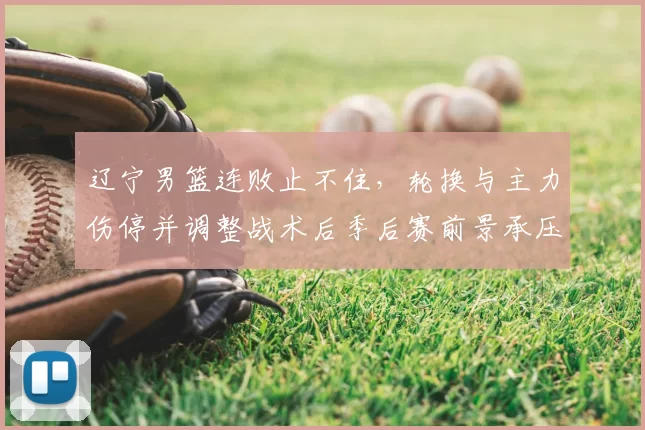 辽宁男篮连败止不住，轮换与主力伤停并调整战术后季后赛前景承压